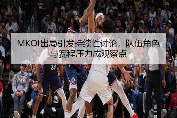 MKOI出局引发持续性讨论，队伍角色与赛程压力成观察点